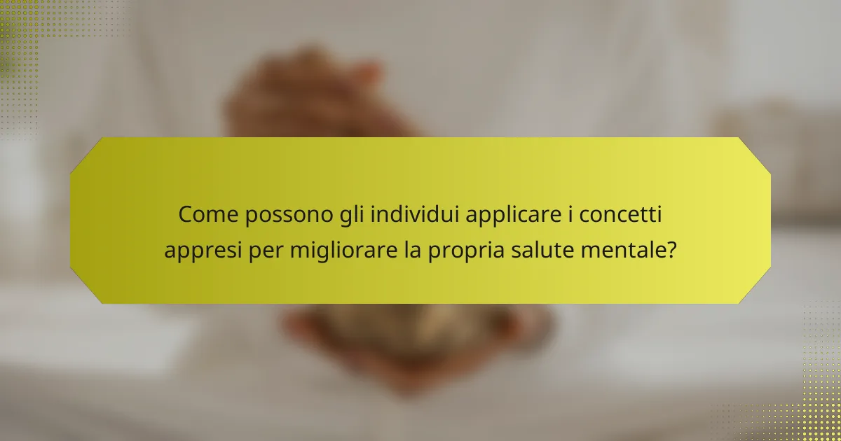 Come possono gli individui applicare i concetti appresi per migliorare la propria salute mentale?