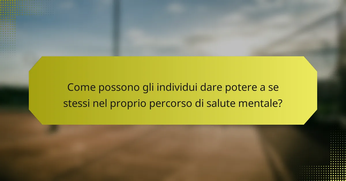 Come possono gli individui dare potere a se stessi nel proprio percorso di salute mentale?