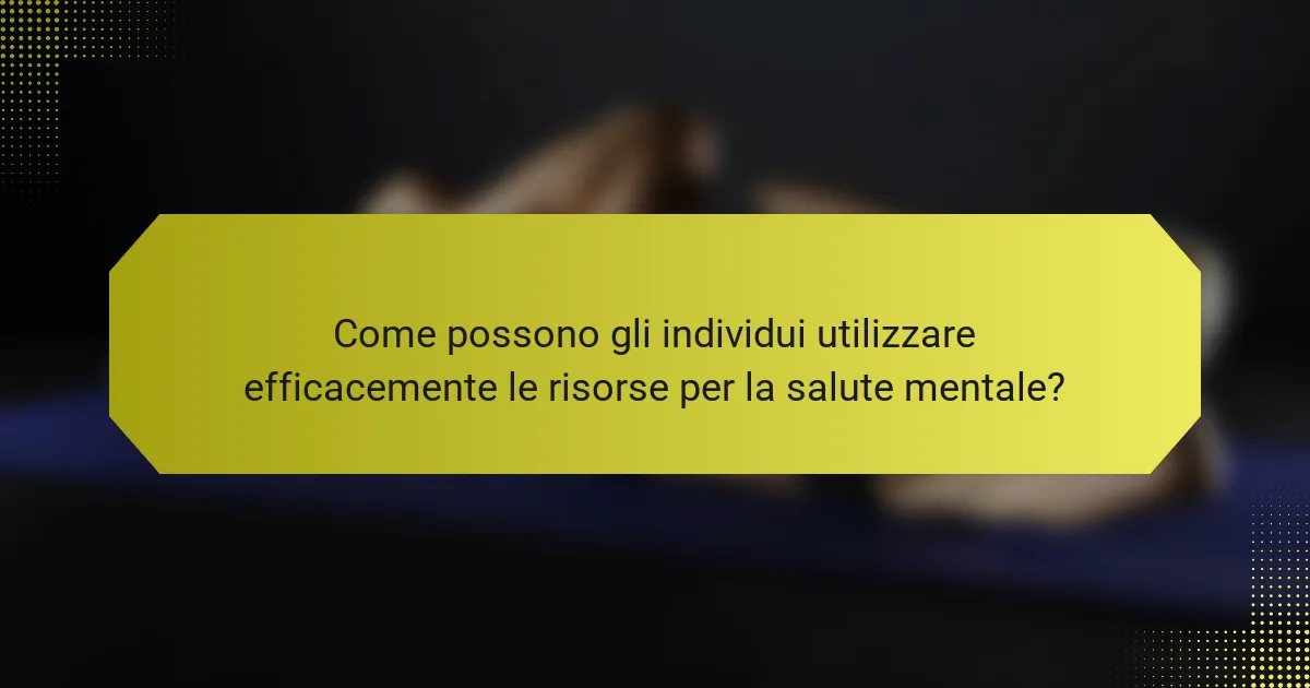 Come possono gli individui utilizzare efficacemente le risorse per la salute mentale?