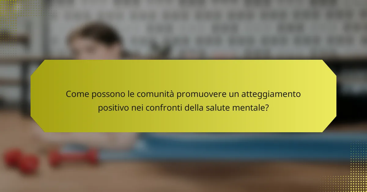 Come possono le comunità promuovere un atteggiamento positivo nei confronti della salute mentale?