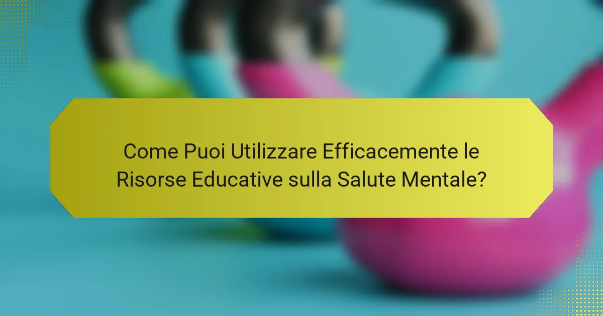 Come Puoi Utilizzare Efficacemente le Risorse Educative sulla Salute Mentale?
