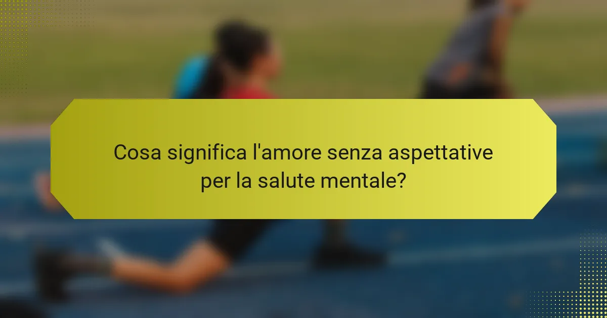 Cosa significa l'amore senza aspettative per la salute mentale?