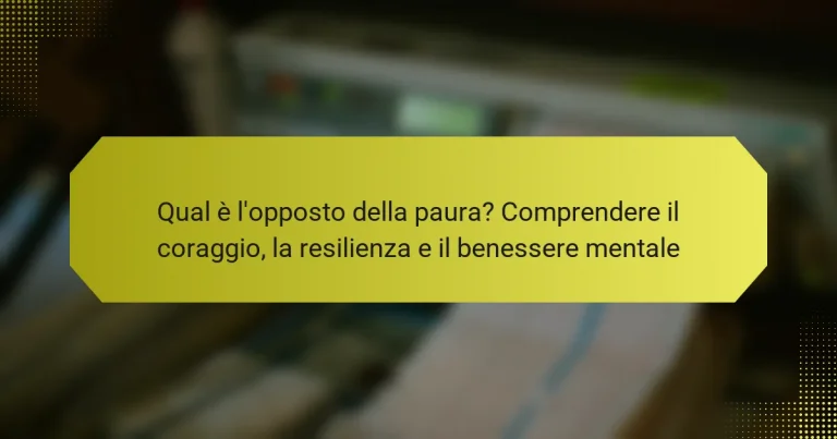 Qual è l’opposto della paura? Comprendere il coraggio, la resilienza e il benessere mentale