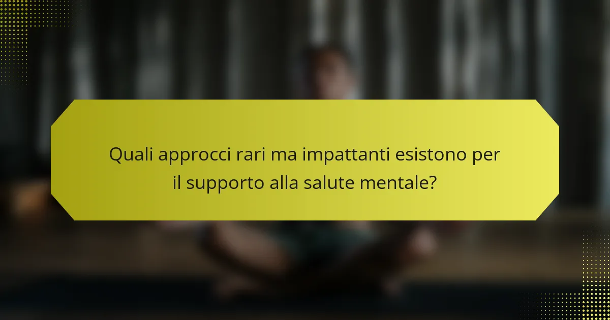 Quali approcci rari ma impattanti esistono per il supporto alla salute mentale?