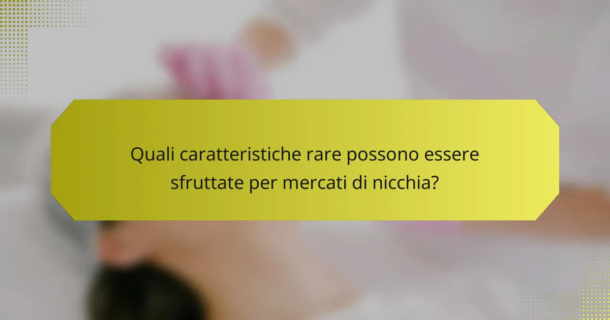 Quali caratteristiche rare possono essere sfruttate per mercati di nicchia?