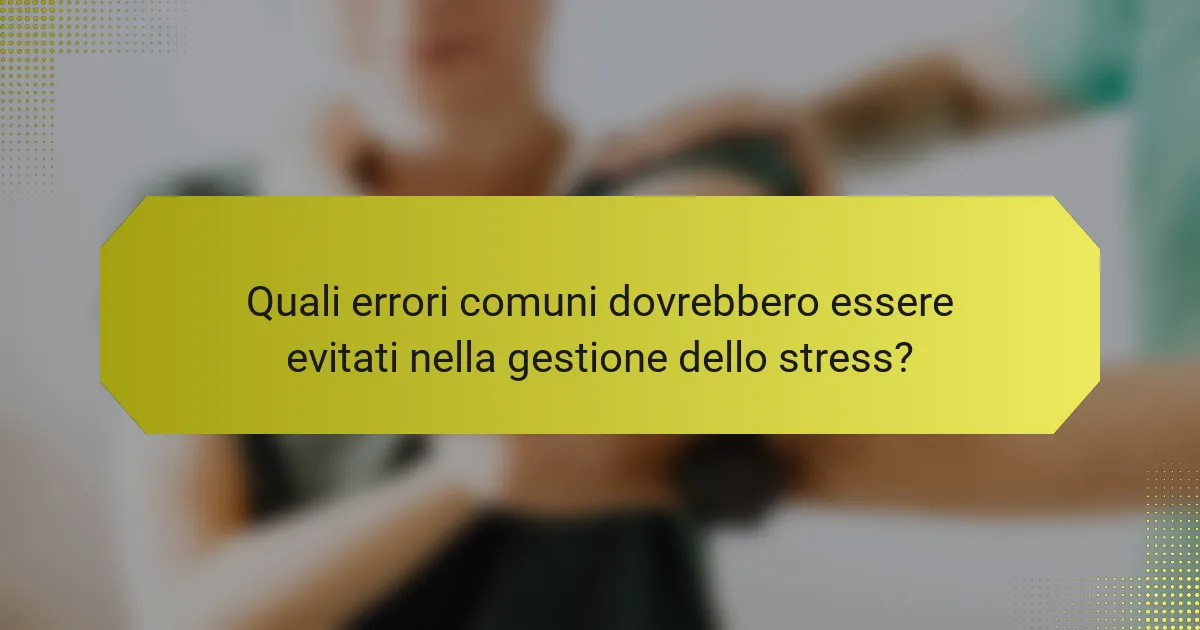 Quali errori comuni dovrebbero essere evitati nella gestione dello stress?