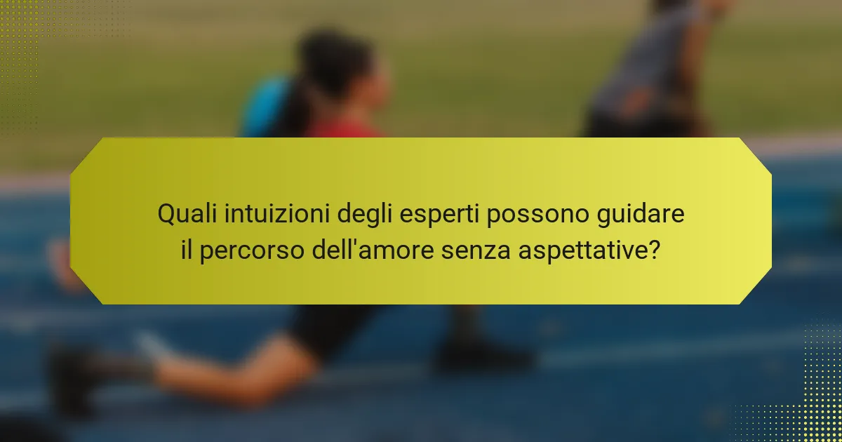 Quali intuizioni degli esperti possono guidare il percorso dell'amore senza aspettative?