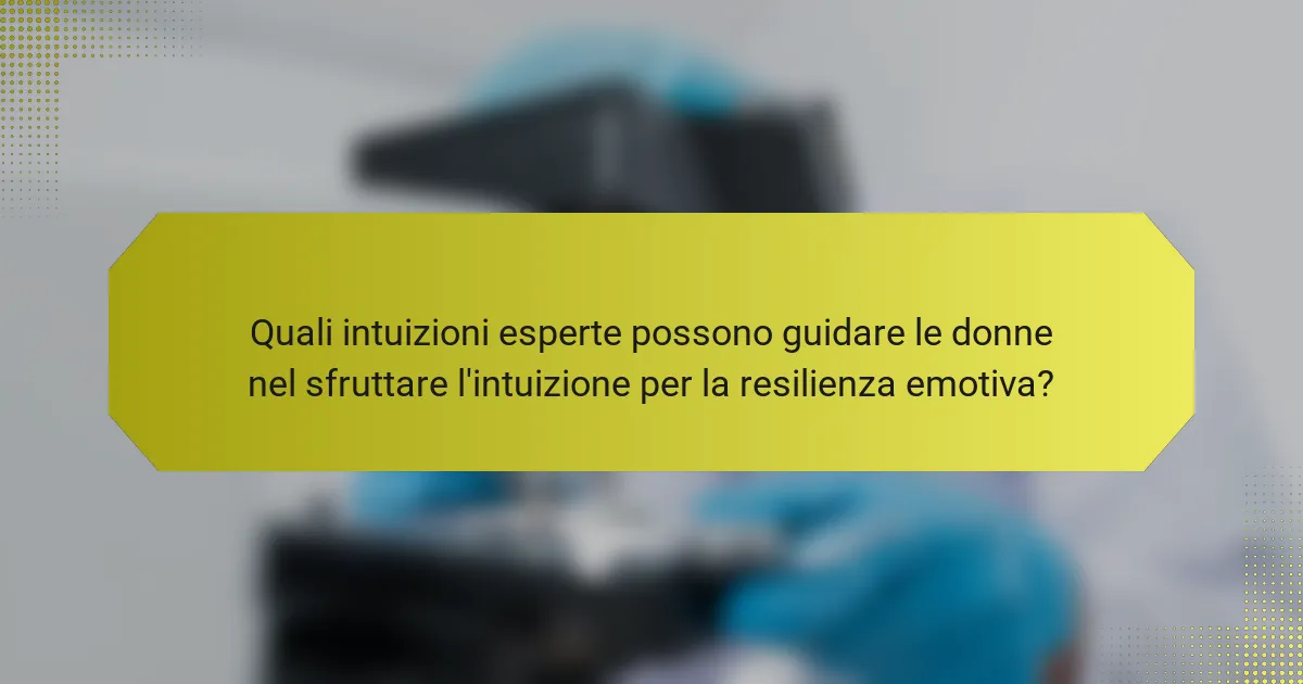Quali intuizioni esperte possono guidare le donne nel sfruttare l'intuizione per la resilienza emotiva?