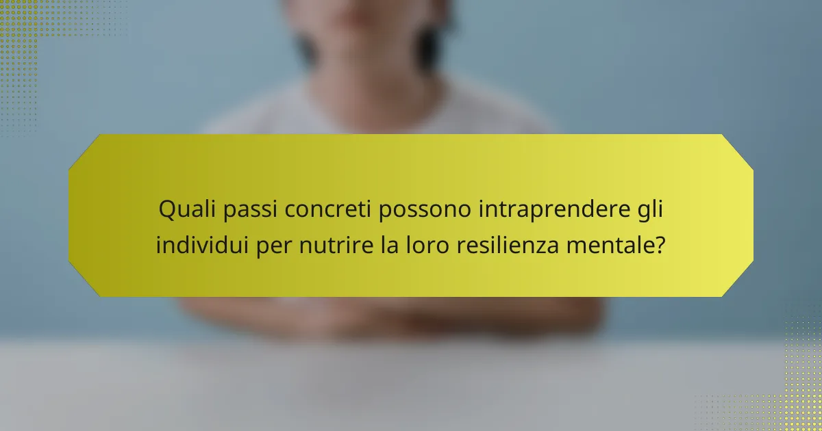 Quali passi concreti possono intraprendere gli individui per nutrire la loro resilienza mentale?