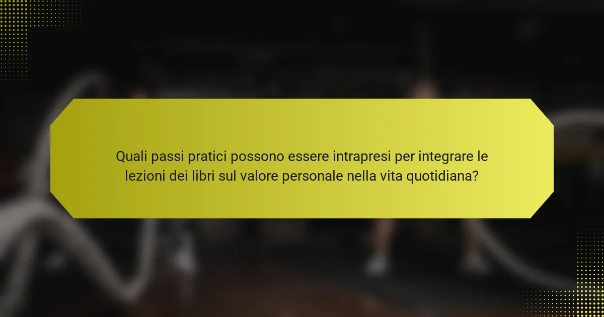 Quali passi pratici possono essere intrapresi per integrare le lezioni dei libri sul valore personale nella vita quotidiana?