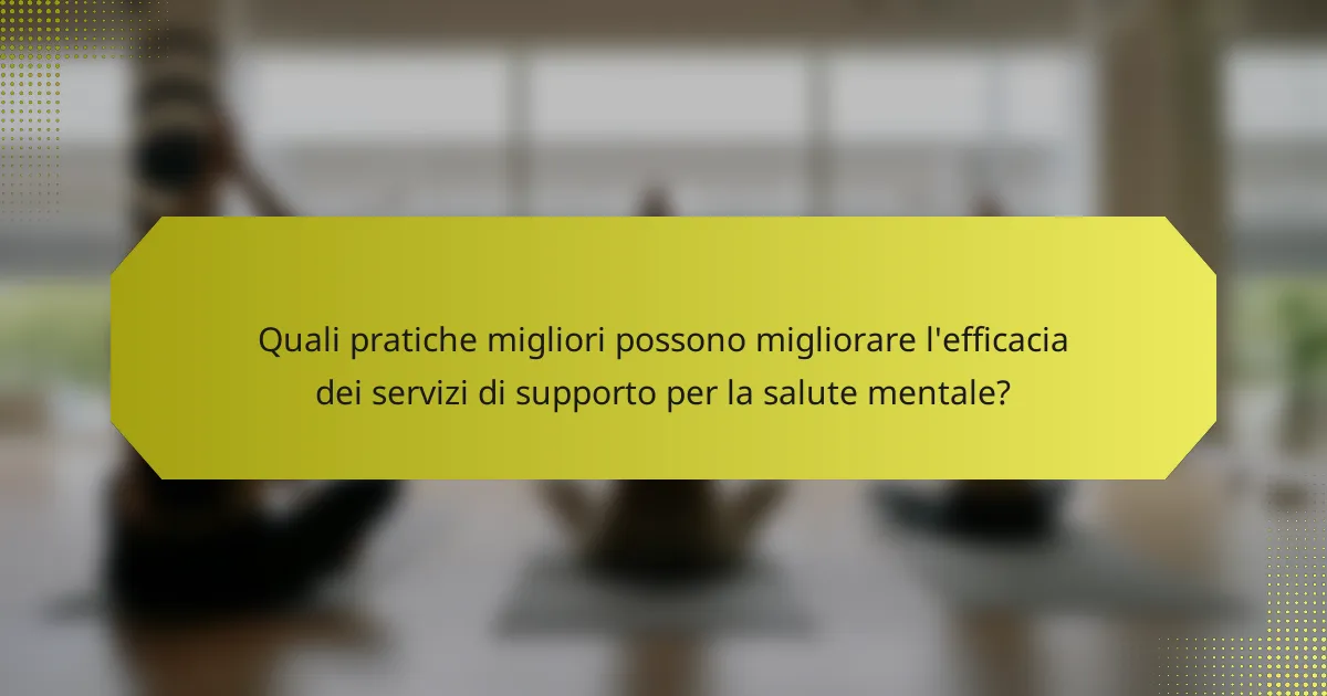 Quali pratiche migliori possono migliorare l'efficacia dei servizi di supporto per la salute mentale?