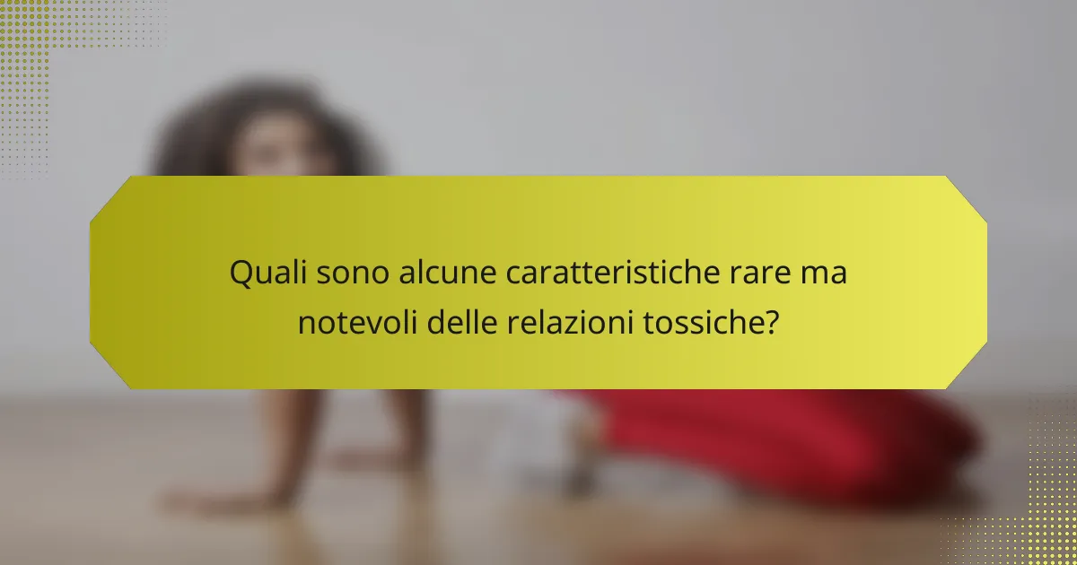 Quali sono alcune caratteristiche rare ma notevoli delle relazioni tossiche?