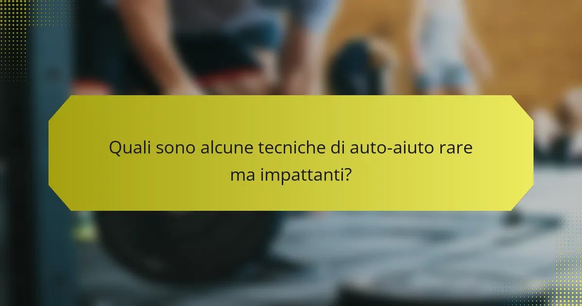Quali sono alcune tecniche di auto-aiuto rare ma impattanti?