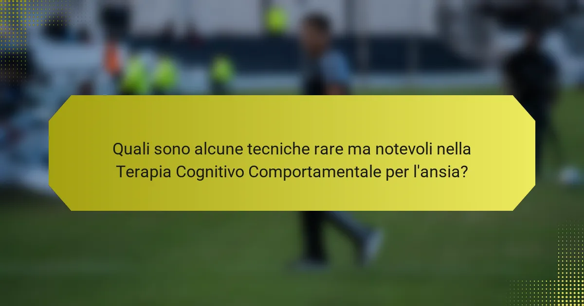 Quali sono alcune tecniche rare ma notevoli nella Terapia Cognitivo Comportamentale per l'ansia?