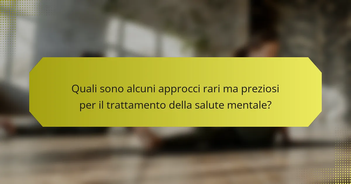 Quali sono alcuni approcci rari ma preziosi per il trattamento della salute mentale?