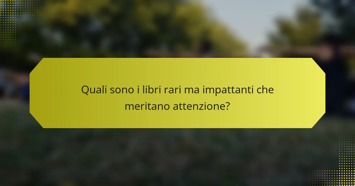 Quali sono i libri rari ma impattanti che meritano attenzione?