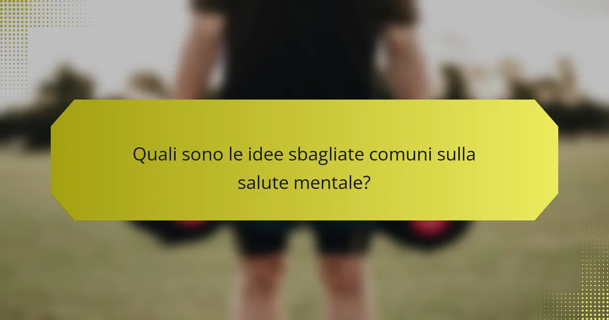 Quali sono le idee sbagliate comuni sulla salute mentale?