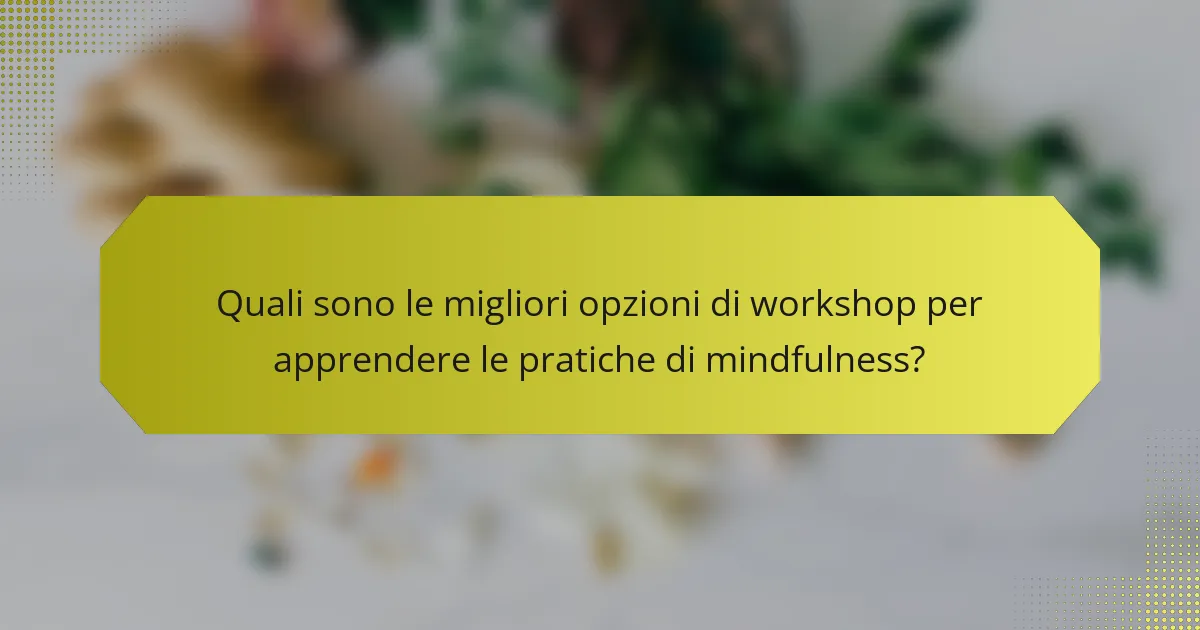 Quali sono le migliori opzioni di workshop per apprendere le pratiche di mindfulness?