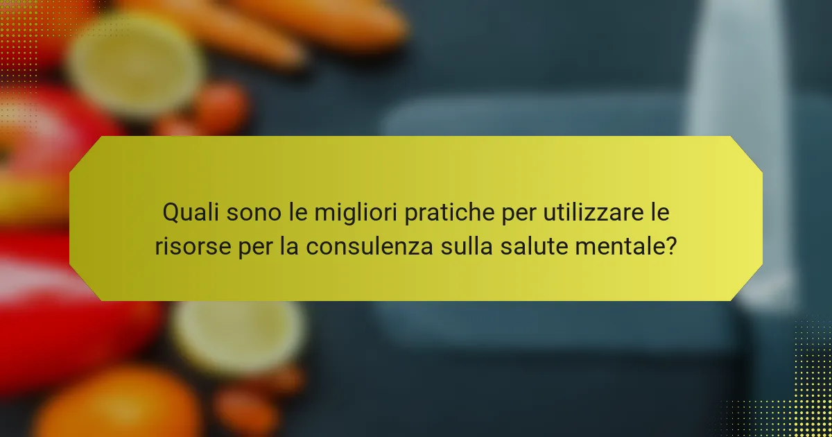 Quali sono le migliori pratiche per utilizzare le risorse per la consulenza sulla salute mentale?