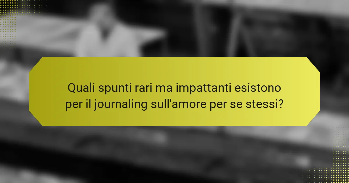 Quali spunti rari ma impattanti esistono per il journaling sull'amore per se stessi?