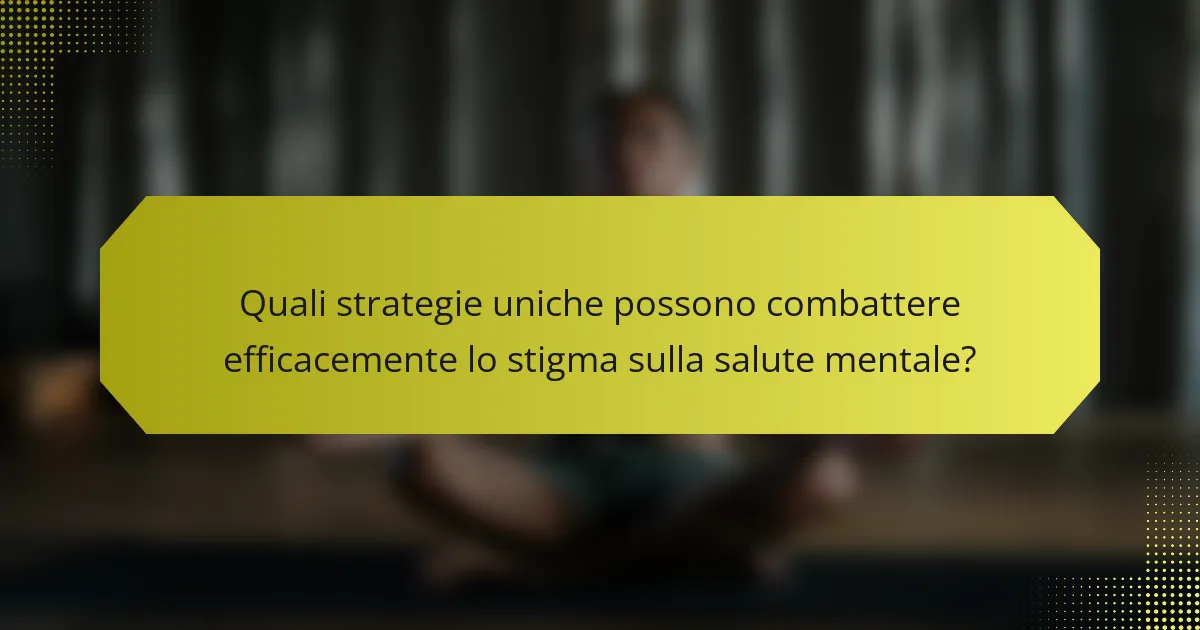 Quali strategie uniche possono combattere efficacemente lo stigma sulla salute mentale?
