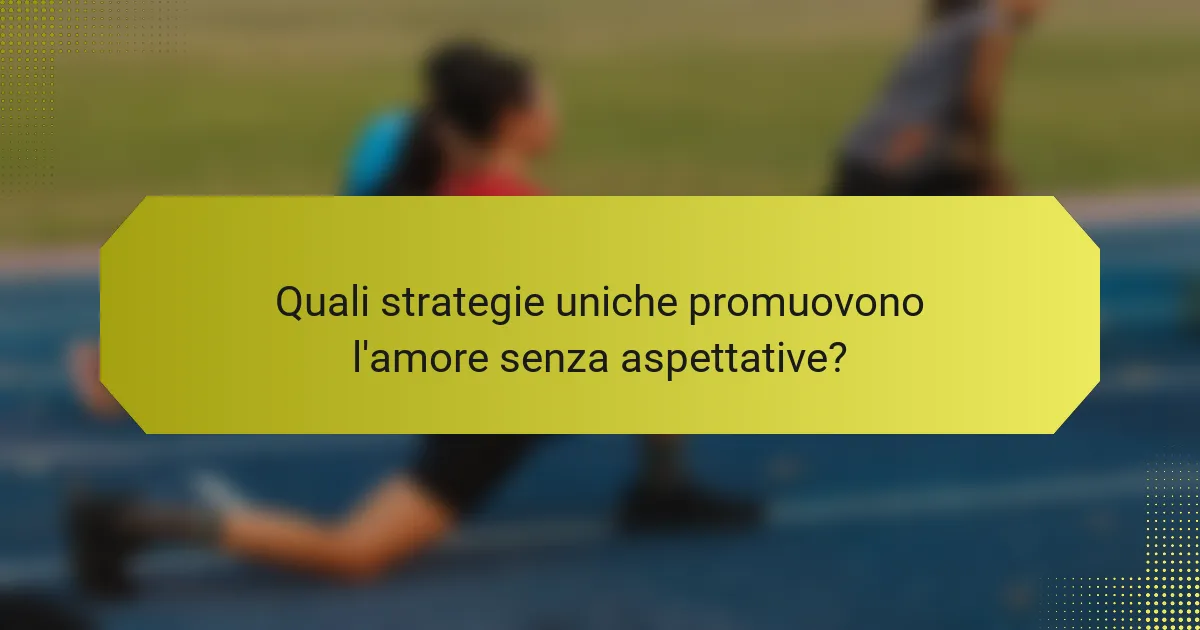 Quali strategie uniche promuovono l'amore senza aspettative?