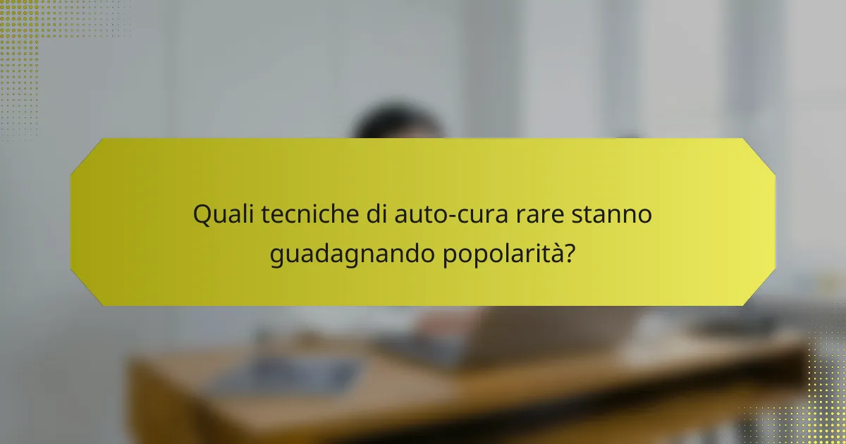 Quali tecniche di auto-cura rare stanno guadagnando popolarità?