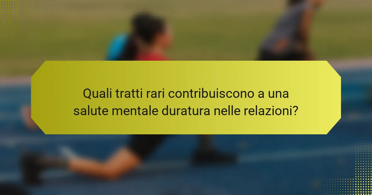 Quali tratti rari contribuiscono a una salute mentale duratura nelle relazioni?