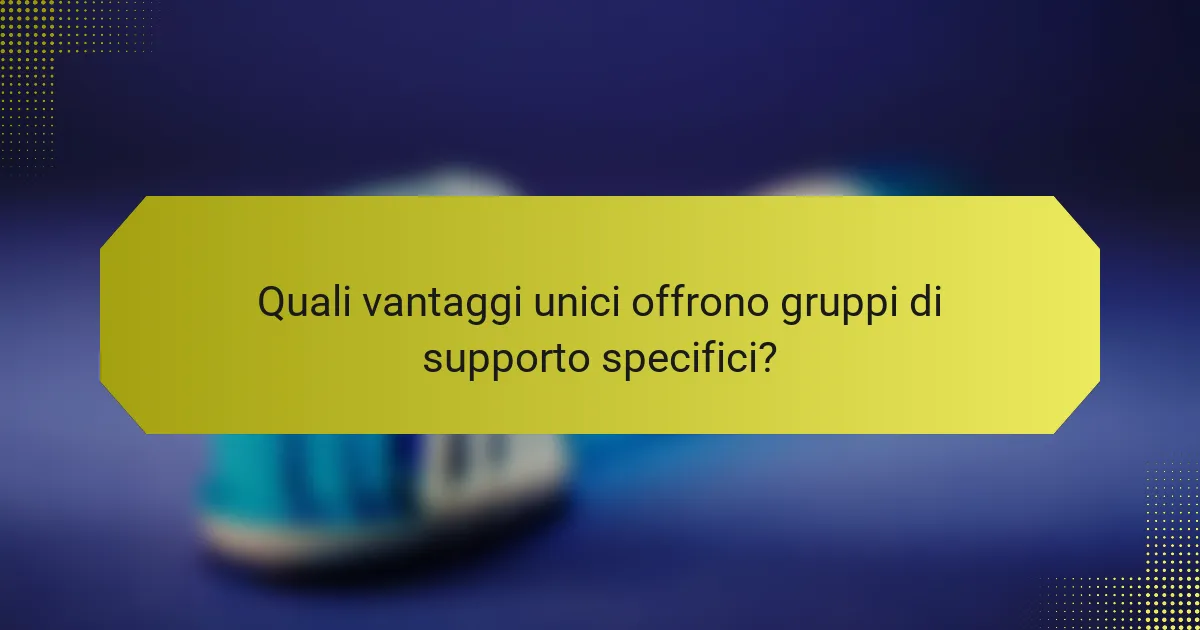 Quali vantaggi unici offrono gruppi di supporto specifici?